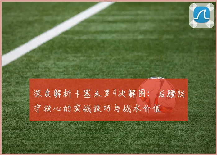 深度解析卡塞米罗4次解围：后腰防守核心的实战技巧与战术价值