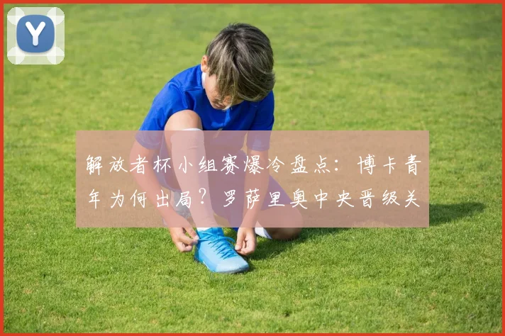 解放者杯小组赛爆冷盘点:博卡青年为何出局?罗萨里奥中央晋级关键分析