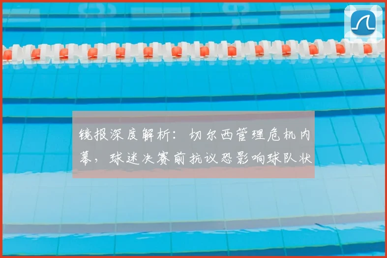 镜报深度解析:切尔西管理危机内幕,球迷决赛前抗议恐影响球队状态