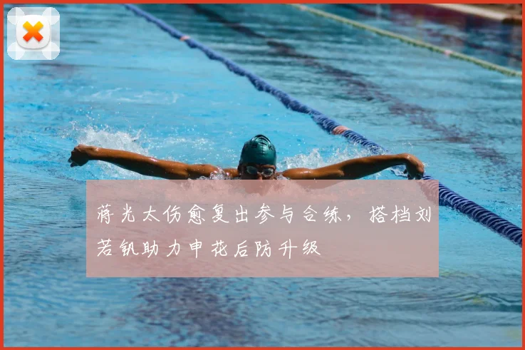 蒋光太伤愈复出参与合练,搭档刘若钒助力申花后防升级