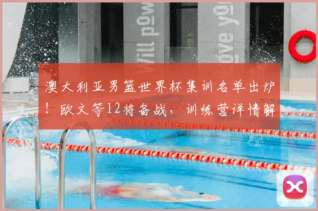 澳大利亚男篮世界杯集训名单出炉！欧文等12将备战，训练营详情解析
