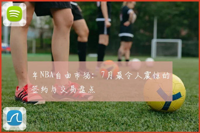 年NBA自由市场：7月最令人震惊的签约与交易盘点