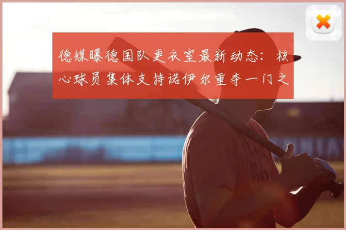 德媒曝德国队更衣室最新动态：核心球员集体支持诺伊尔重夺一门之位