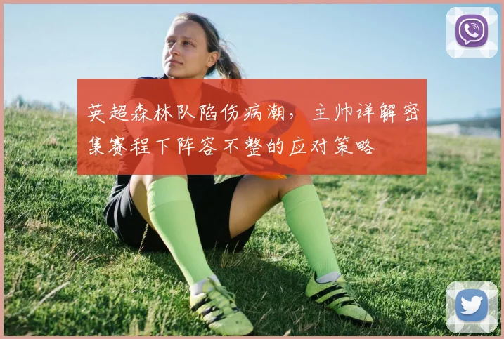 英超森林队陷伤病潮，主帅详解密集赛程下阵容不整的应对策略