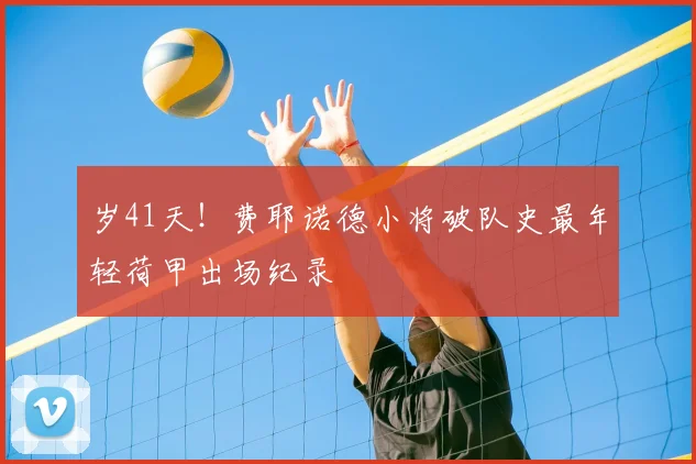岁41天!费耶诺德小将破队史最年轻荷甲出场纪录