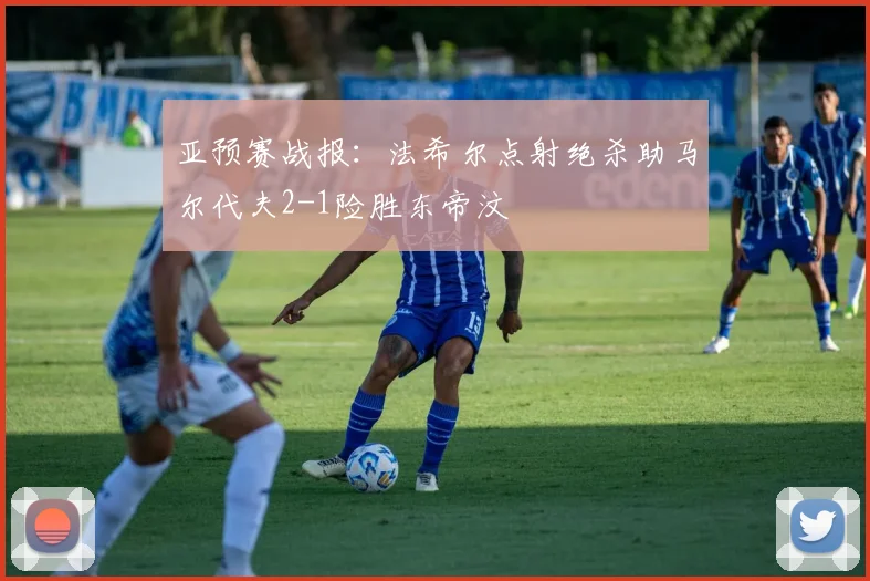 亚预赛战报：法希尔点射绝杀助马尔代夫2-1险胜东帝汶