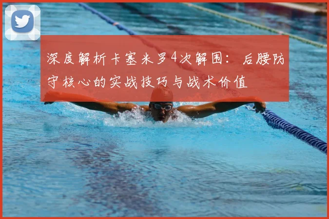 深度解析卡塞米罗4次解围：后腰防守核心的实战技巧与战术价值