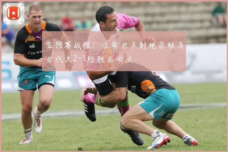 亚预赛战报：法希尔点射绝杀助马尔代夫2-1险胜东帝汶