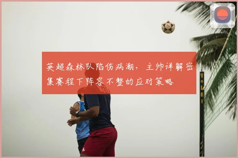 英超森林队陷伤病潮，主帅详解密集赛程下阵容不整的应对策略