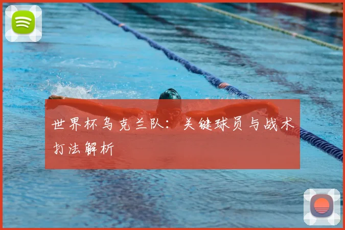 世界杯乌克兰队：关键球员与战术打法解析